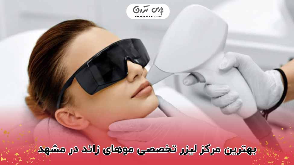 بهترین مرکز لیزر تخصصی موهای زائد در مشهد